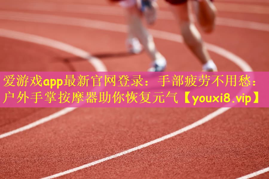 爱游戏app最新官网登录：手部疲劳不用愁：户外手掌按摩器助你恢复元气