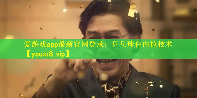 爱游戏app最新官网登录：乒乓球台内拉技术