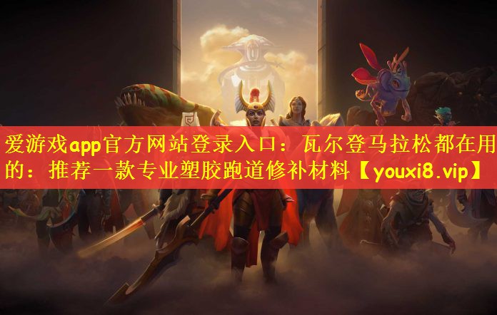 爱游戏app官方网站登录入口：瓦尔登马拉松都在用的：推荐一款专业塑胶跑道修补材料