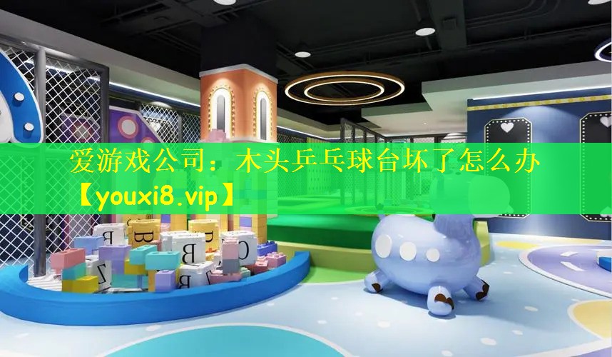 爱游戏公司：木头乒乓球台坏了怎么办
