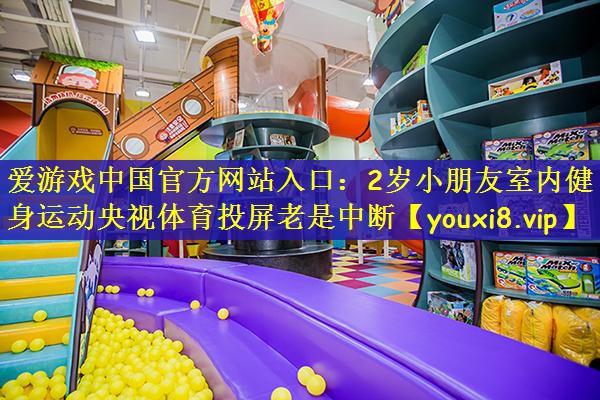爱游戏中国官方网站入口：2岁小朋友室内健身运动央视体育投屏老是中断