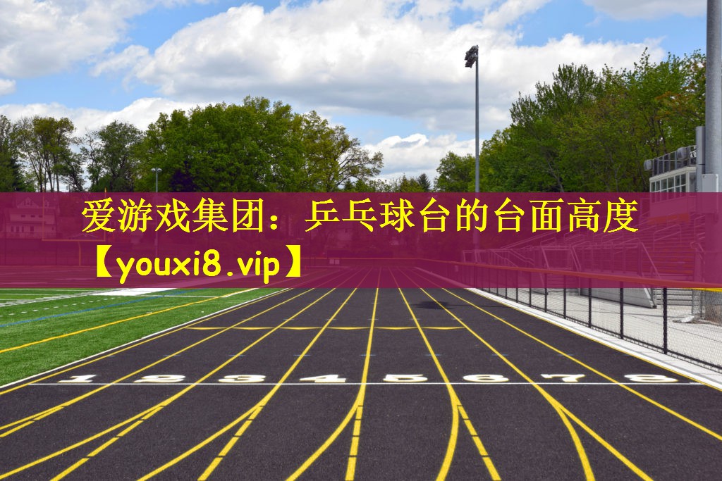 爱游戏集团：乒乓球台的台面高度