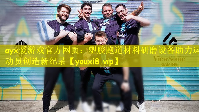 ayx爱游戏官方网页：塑胶跑道材料研磨设备助力运动员创造新纪录