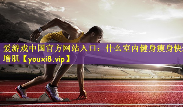 爱游戏中国官方网站入口：什么室内健身瘦身快速增肌