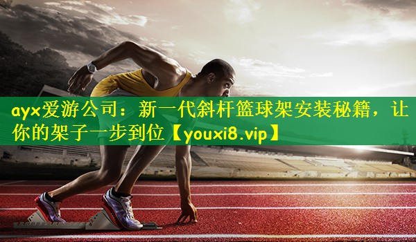 ayx爱游公司：新一代斜杆篮球架安装秘籍，让你的架子一步到位