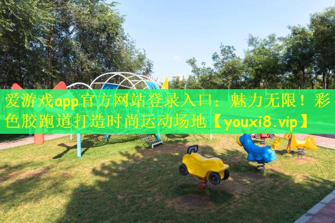 爱游戏app官方网站登录入口：魅力无限！彩色胶跑道打造时尚运动场地