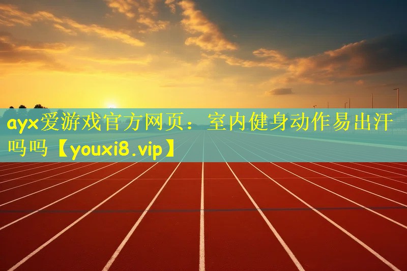 ayx爱游戏官方网页：室内健身动作易出汗吗吗