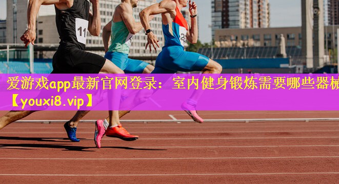爱游戏app最新官网登录：室内健身锻炼需要哪些器械
