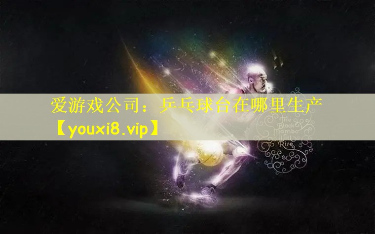 爱游戏公司：乒乓球台在哪里生产