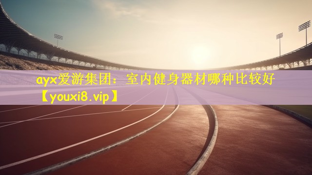 ayx爱游集团：室内健身器材哪种比较好