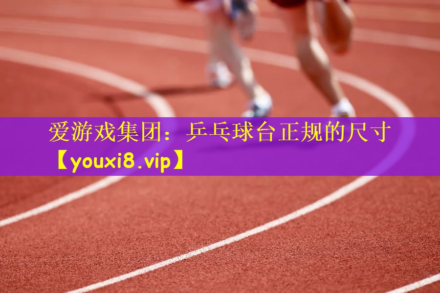 爱游戏集团：乒乓球台正规的尺寸
