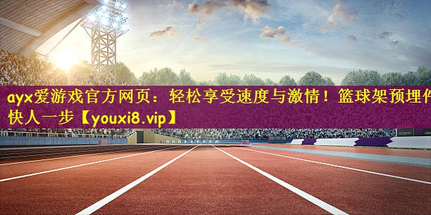 ayx爱游戏官方网页：轻松享受速度与激情！篮球架预埋件快人一步