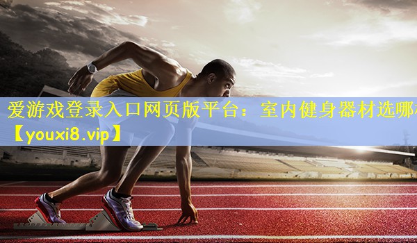 爱游戏登录入口网页版平台：室内健身器材选哪样