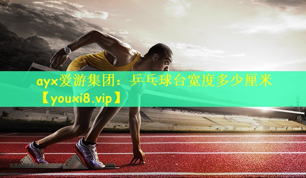 ayx爱游集团：乒乓球台宽度多少厘米