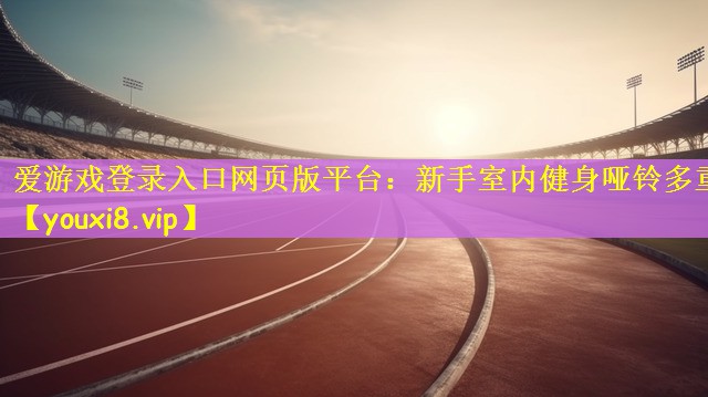 爱游戏登录入口网页版平台：新手室内健身哑铃多重