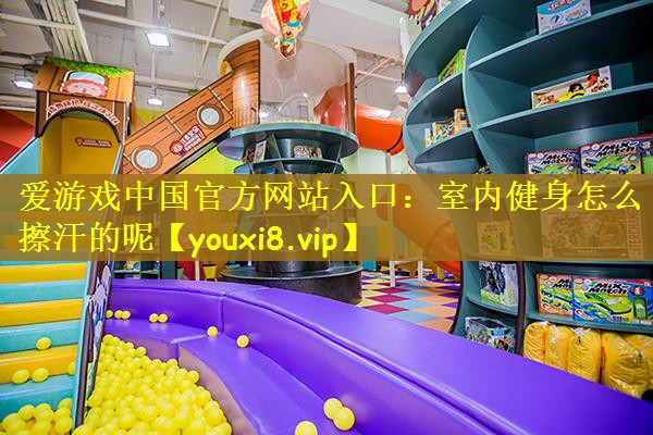 爱游戏中国官方网站入口：室内健身怎么擦汗的呢