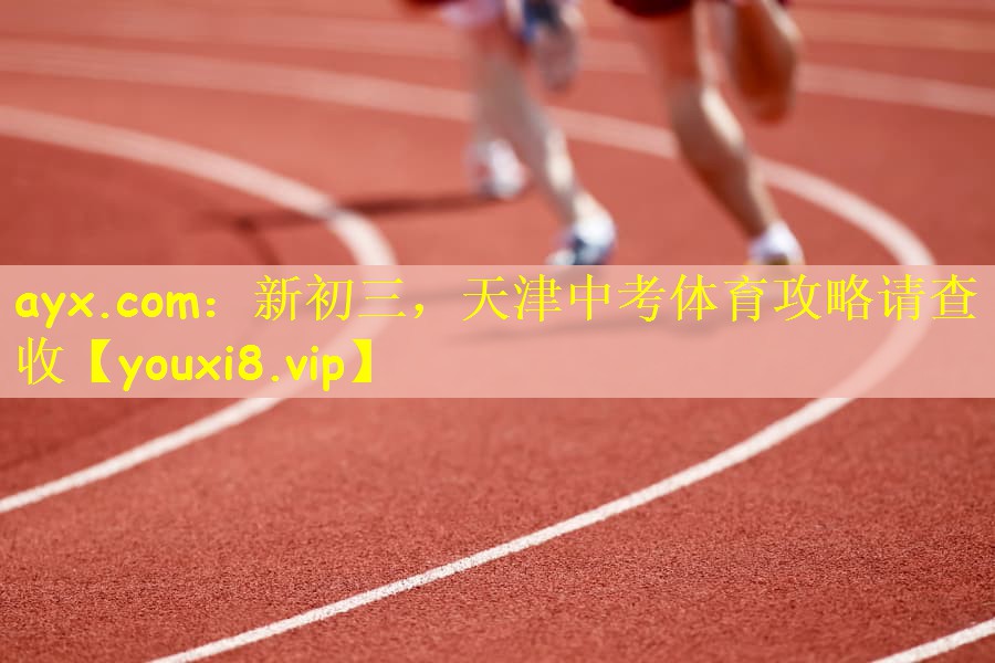 ayx.com：新初三，天津中考体育攻略请查收