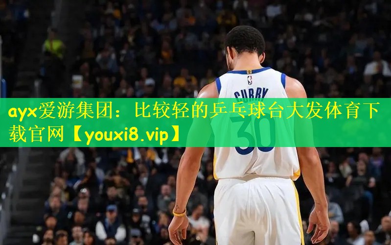 ayx爱游集团：比较轻的乒乓球台大发体育下载官网