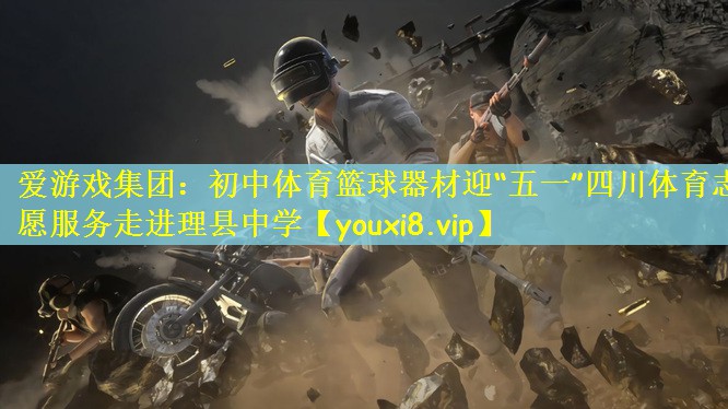 爱游戏集团：初中体育篮球器材迎“五一”四川体育志愿服务走进理县中学