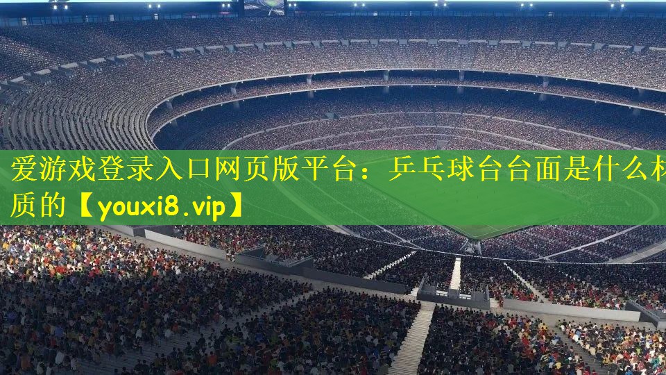 爱游戏登录入口网页版平台：乒乓球台台面是什么材质的