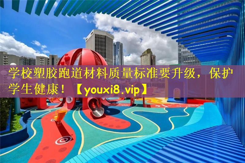 学校塑胶跑道材料质量标准要升级，保护学生健康！