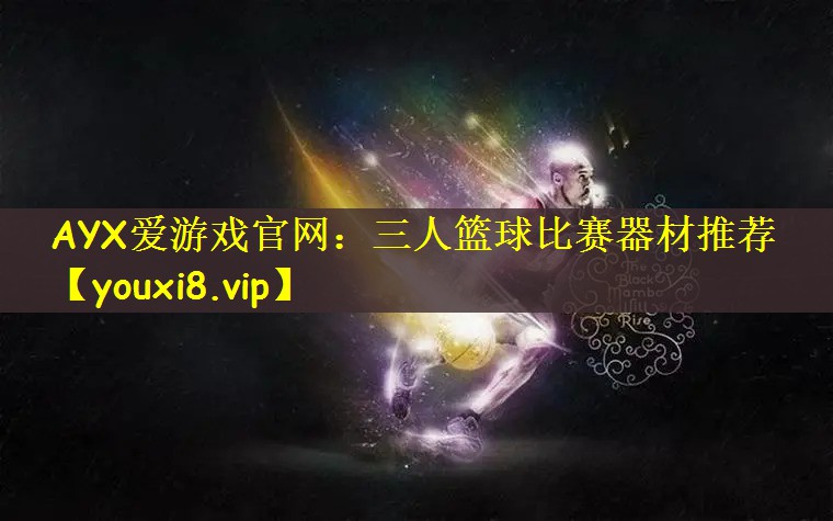 AYX爱游戏官网：三人篮球比赛器材推荐