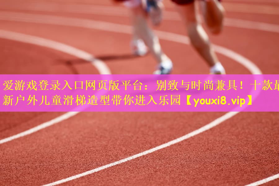 爱游戏登录入口网页版平台：别致与时尚兼具！十款最新户外儿童滑梯造型带你进入乐园