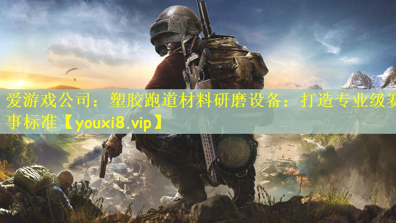 爱游戏公司：塑胶跑道材料研磨设备：打造专业级赛事标准