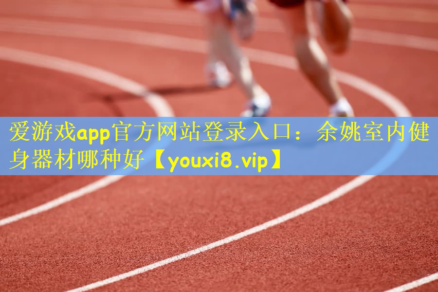 爱游戏app官方网站登录入口：余姚室内健身器材哪种好