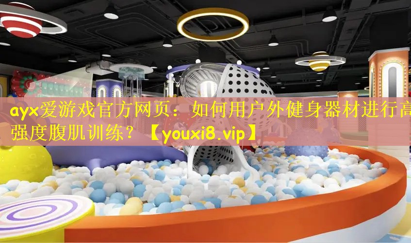 ayx爱游戏官方网页：如何用户外健身器材进行高强度腹肌训练？