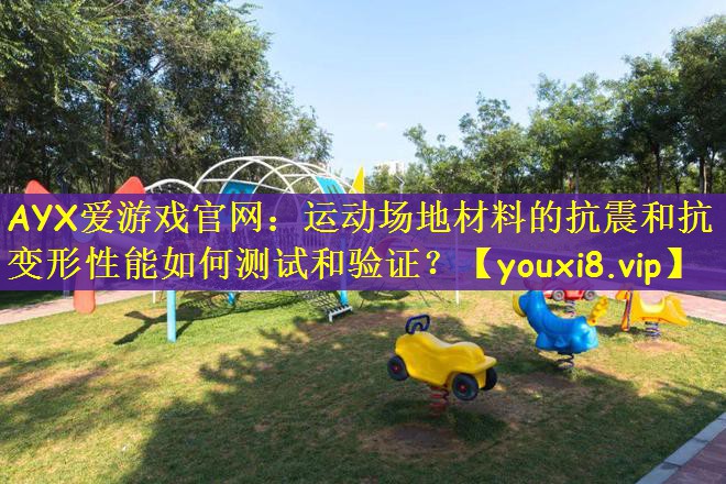 AYX爱游戏官网：运动场地材料的抗震和抗变形性能如何测试和验证？