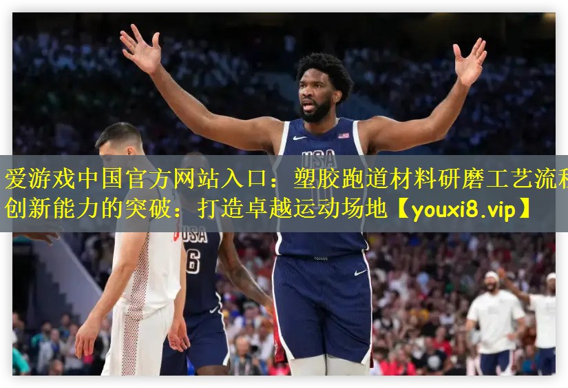 爱游戏中国官方网站入口：塑胶跑道材料研磨工艺流程创新能力的突破：打造卓越运动场地