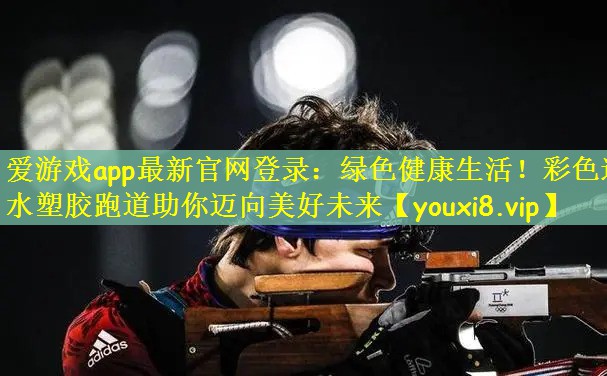 爱游戏app最新官网登录：绿色健康生活！彩色透水塑胶跑道助你迈向美好未来