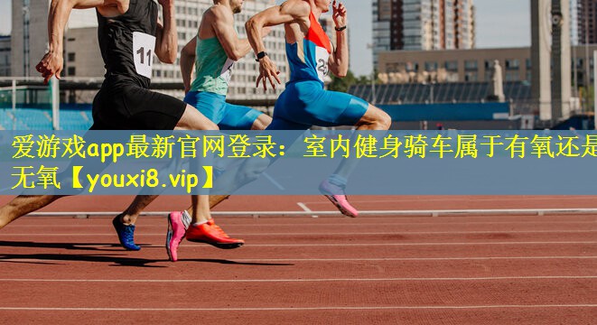 爱游戏app最新官网登录：室内健身骑车属于有氧还是无氧