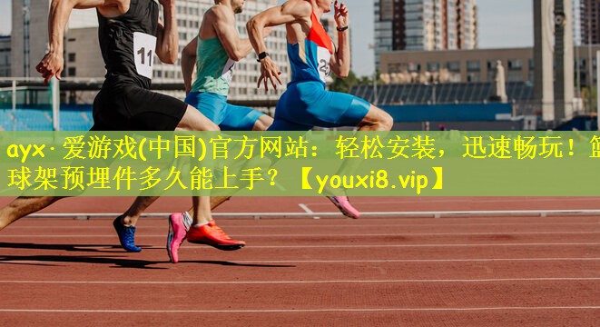 ayx·爱游戏(中国)官方网站：轻松安装，迅速畅玩！篮球架预埋件多久能上手？