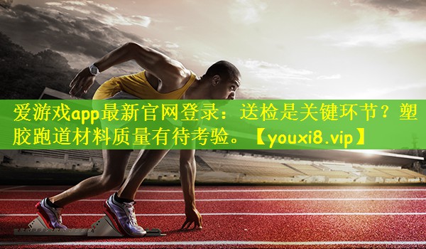 爱游戏app最新官网登录：送检是关键环节？塑胶跑道材料质量有待考验。