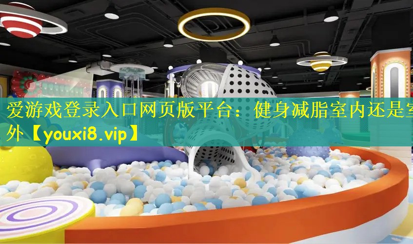 爱游戏登录入口网页版平台：健身减脂室内还是室外
