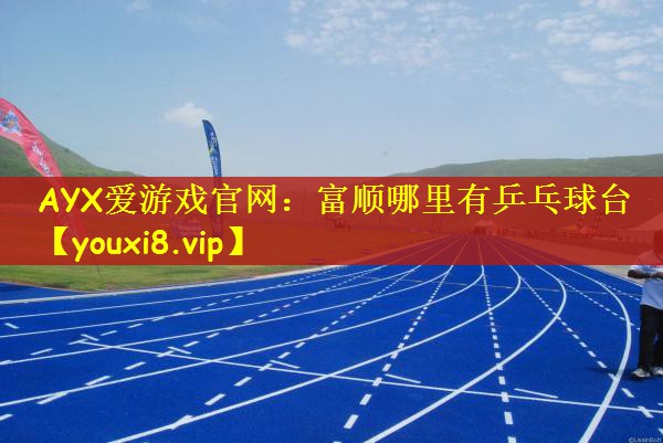 AYX爱游戏官网：富顺哪里有乒乓球台