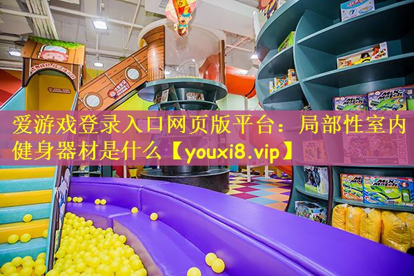 爱游戏登录入口网页版平台：局部性室内健身器材是什么