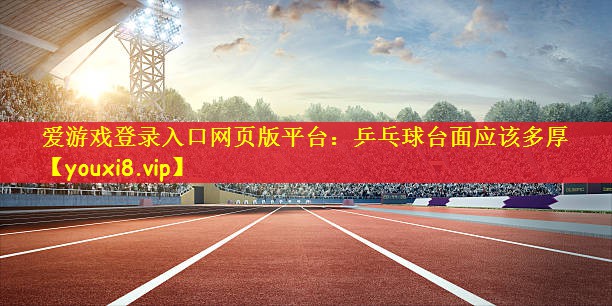 爱游戏登录入口网页版平台：乒乓球台面应该多厚