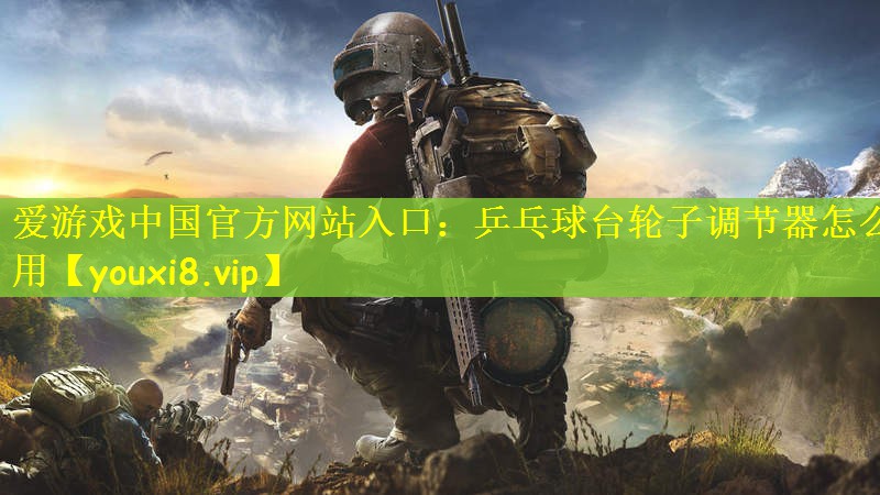 爱游戏中国官方网站入口：乒乓球台轮子调节器怎么用