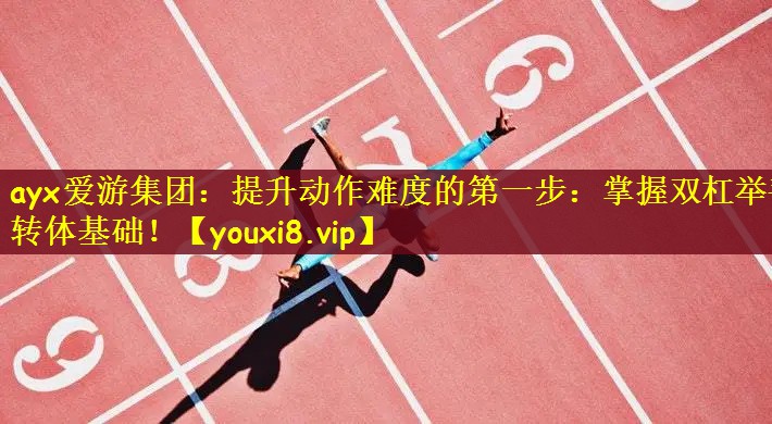 ayx爱游集团：提升动作难度的第一步：掌握双杠举手转体基础！