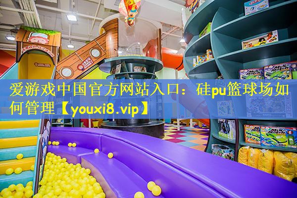 爱游戏中国官方网站入口：硅pu篮球场如何管理