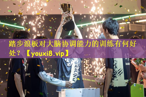 踏步浪板对大脑协调能力的训练有何好处？