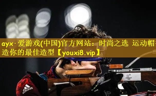 ayx·爱游戏(中国)官方网站：时尚之选 运动帽打造你的最佳造型