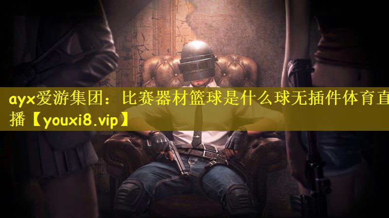 ayx爱游集团：比赛器材篮球是什么球无插件体育直播