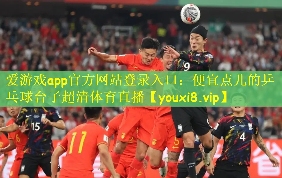 爱游戏app官方网站登录入口：便宜点儿的乒乓球台子超清体育直播