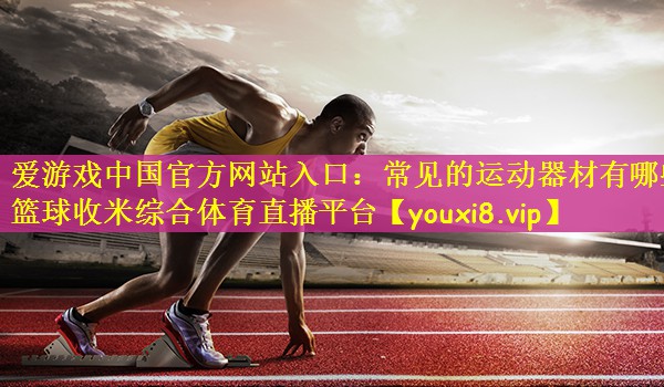 爱游戏中国官方网站入口：常见的运动器材有哪些篮球收米综合体育直播平台