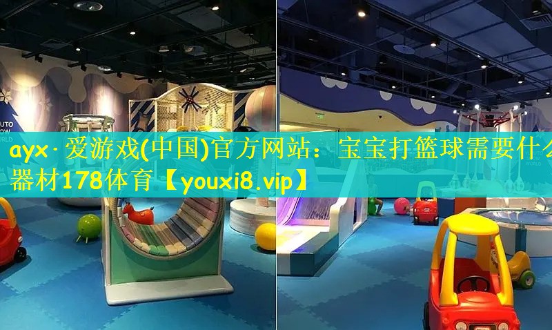 ayx·爱游戏(中国)官方网站：宝宝打篮球需要什么器材178体育