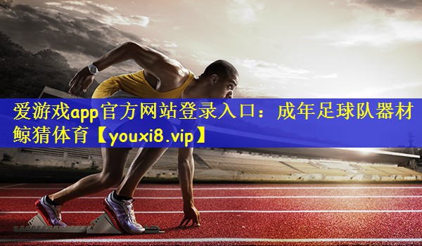 爱游戏app官方网站登录入口：成年足球队器材鲸猜体育
